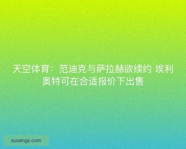 天空体育：范迪克与萨拉赫欲续约 埃利奥特可在合适报价下出售