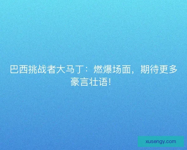 巴西挑战者大马丁：燃爆场面，期待更多豪言壮语！