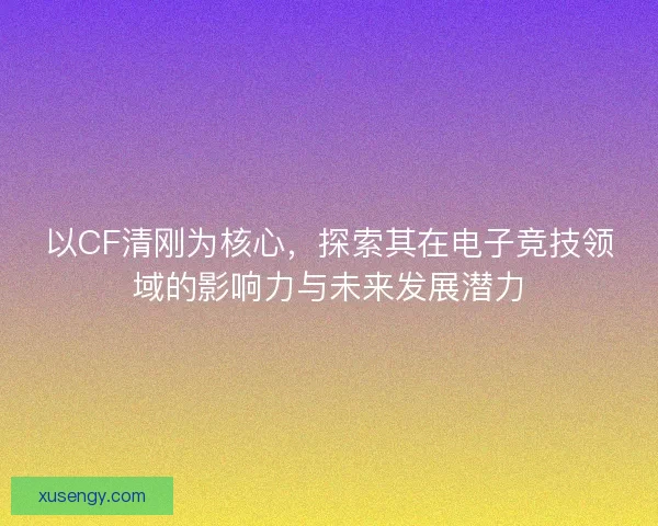 以CF清刚为核心，探索其在电子竞技领域的影响力与未来发展潜力