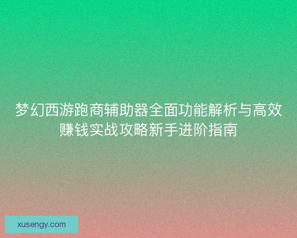 梦幻西游跑商辅助器全面功能解析与高效赚钱实战攻略新手进阶指南