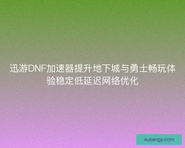 迅游DNF加速器提升地下城与勇士畅玩体验稳定低延迟网络优化
