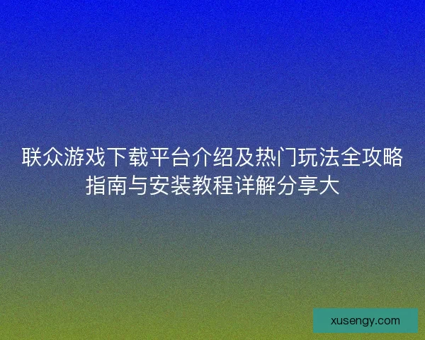 联众游戏下载平台介绍及热门玩法全攻略指南与安装教程详解分享大