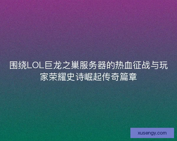 围绕LOL巨龙之巢服务器的热血征战与玩家荣耀史诗崛起传奇篇章