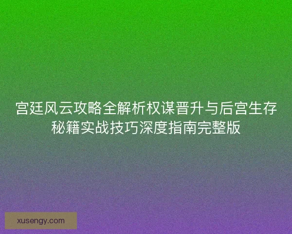 宫廷风云攻略全解析权谋晋升与后宫生存秘籍实战技巧深度指南完整版