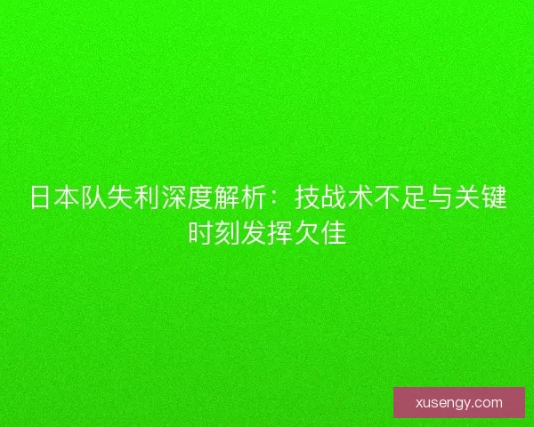 日本队失利深度解析：技战术不足与关键时刻发挥欠佳