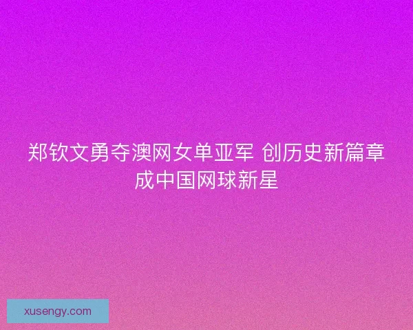 郑钦文勇夺澳网女单亚军 创历史新篇章成中国网球新星