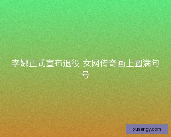 李娜正式宣布退役 女网传奇画上圆满句号
