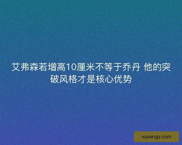 艾弗森若增高10厘米不等于乔丹 他的突破风格才是核心优势